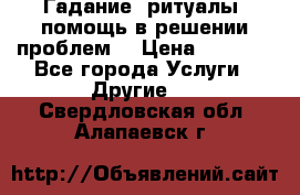 Гадание, ритуалы, помощь в решении проблем. › Цена ­ 1 000 - Все города Услуги » Другие   . Свердловская обл.,Алапаевск г.